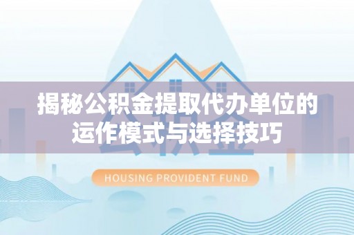 河南揭秘公积金提取代办单位的运作模式与选择技巧