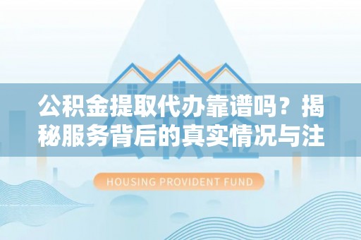 河南公积金提取代办靠谱吗？揭秘服务背后的真实情况与注意事项