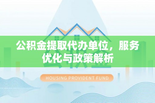河南公积金提取代办单位，服务优化与政策解析