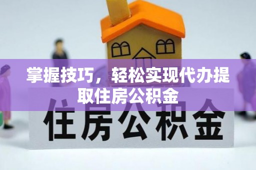 河南掌握技巧，轻松实现代办提取住房公积金