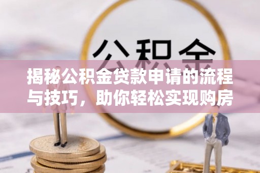 河南揭秘公积金贷款申请的流程与技巧，助你轻松实现购房梦