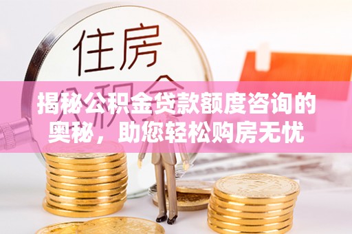 河南揭秘公积金贷款额度咨询的奥秘，助您轻松购房无忧