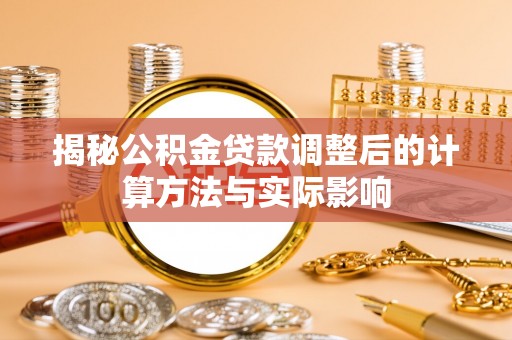河南揭秘公积金贷款调整后的计算方法与实际影响