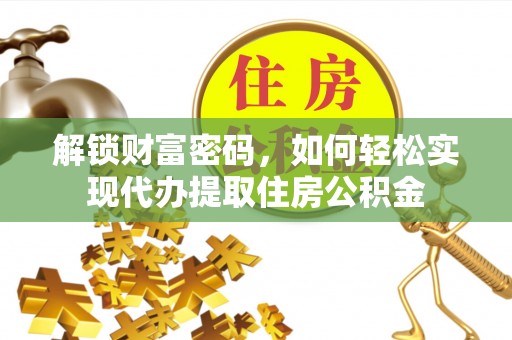 河南解锁财富密码，如何轻松实现代办提取住房公积金