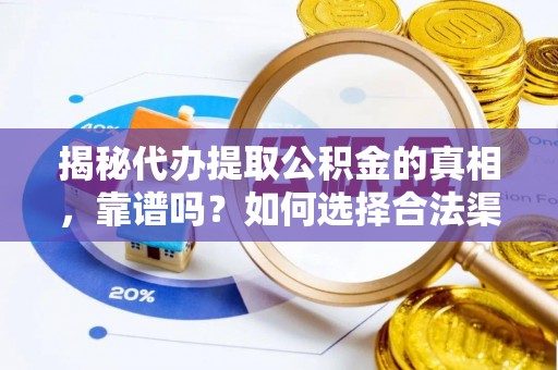 河南揭秘代办提取公积金的真相，靠谱吗？如何选择合法渠道