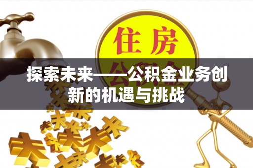 河南探索未来——公积金业务创新的机遇与挑战