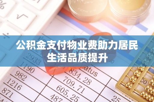 河南公积金支付物业费助力居民生活品质提升