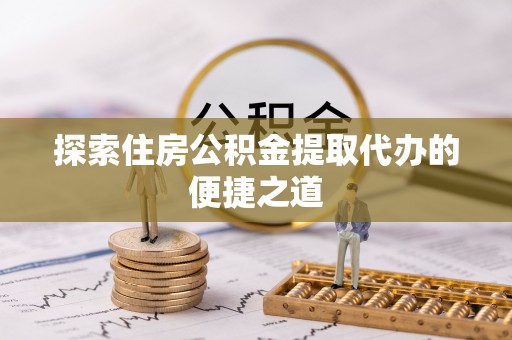 河南探索住房公积金提取代办的便捷之道