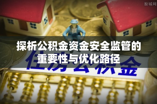 河南探析公积金资金安全监管的重要性与优化路径