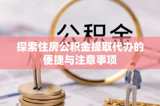河南探索住房公积金提取代办的便捷与注意事项