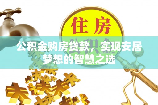 河南公积金购房贷款，实现安居梦想的智慧之选