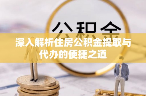 河南深入解析住房公积金提取与代办的便捷之道