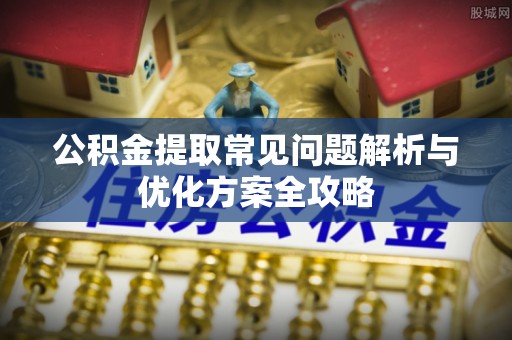 河南公积金提取常见问题解析与优化方案全攻略