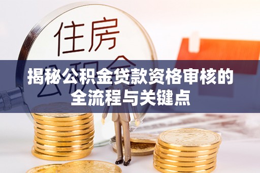河南揭秘公积金贷款资格审核的全流程与关键点