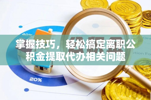 河南掌握技巧，轻松搞定离职公积金提取代办相关问题