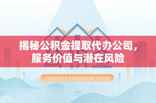 河南揭秘公积金提取代办公司，服务价值与潜在风险