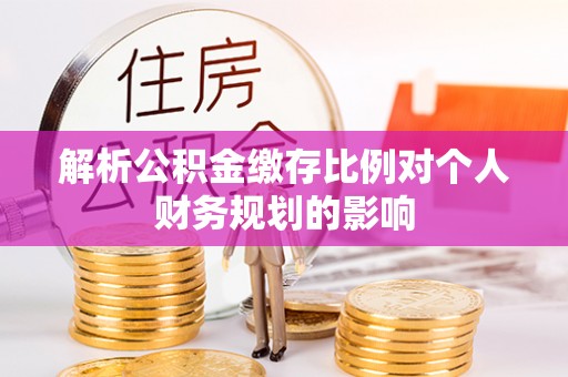 河南解析公积金缴存比例对个人财务规划的影响
