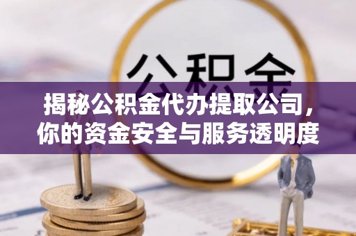 河南揭秘公积金代办提取公司，你的资金安全与服务透明度全解析