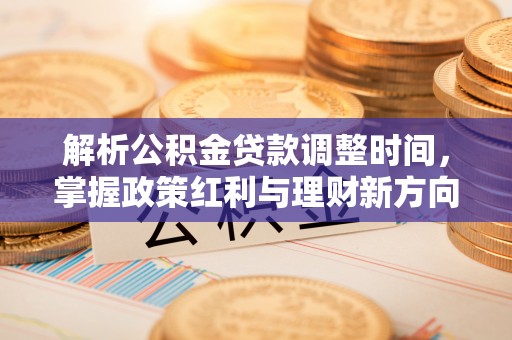 河南解析公积金贷款调整时间，掌握政策红利与理财新方向