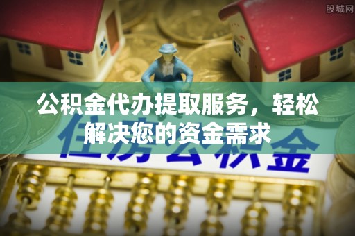 河南公积金代办提取服务，轻松解决您的资金需求