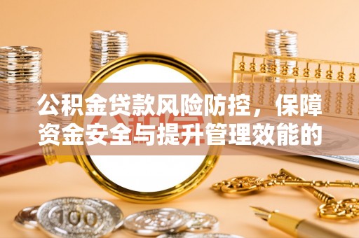 河南公积金贷款风险防控，保障资金安全与提升管理效能的多维度探索