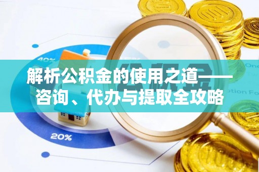 河南解析公积金的使用之道——咨询、代办与提取全攻略