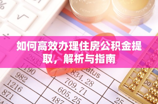 河南如何高效办理住房公积金提取，解析与指南