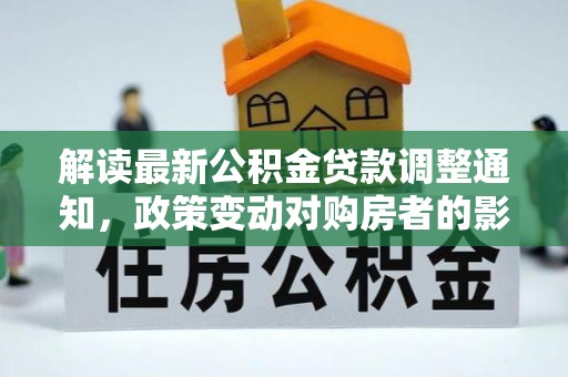 河南解读最新公积金贷款调整通知，政策变动对购房者的影响