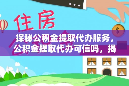 河南探秘公积金提取代办服务，公积金提取代办可信吗，揭秘真相与选择指南