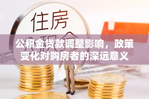 河南公积金贷款调整影响，政策变化对购房者的深远意义