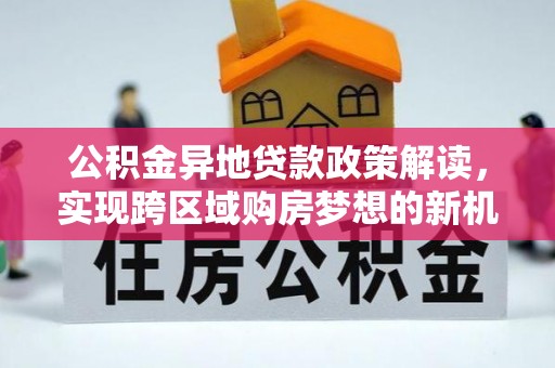 河南公积金异地贷款政策解读，实现跨区域购房梦想的新机遇
