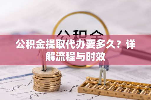 河南公积金提取代办要多久？详解流程与时效