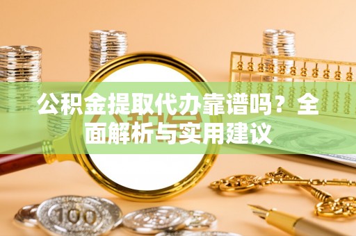 河南公积金提取代办靠谱吗？全面解析与实用建议