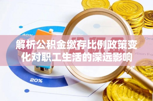 河南解析公积金缴存比例政策变化对职工生活的深远影响