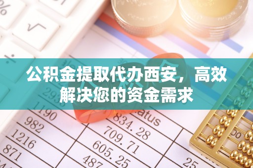 河南公积金提取代办西安，高效解决您的资金需求