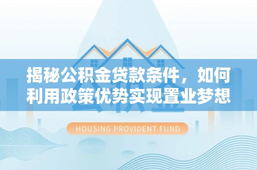 河南揭秘公积金贷款条件，如何利用政策优势实现置业梦想