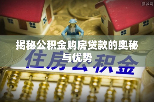 河南揭秘公积金购房贷款的奥秘与优势