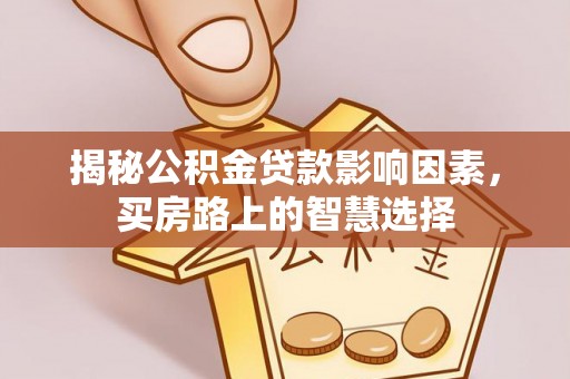 河南揭秘公积金贷款影响因素，买房路上的智慧选择