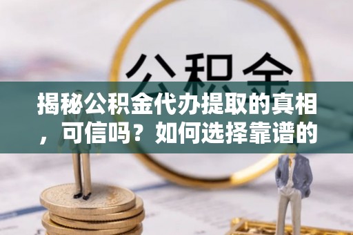 河南揭秘公积金代办提取的真相，可信吗？如何选择靠谱的服务商？