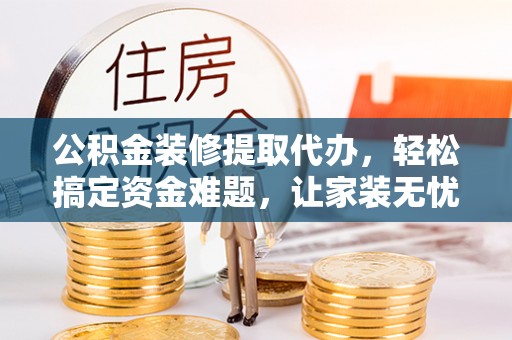 河南公积金装修提取代办，轻松搞定资金难题，让家装无忧