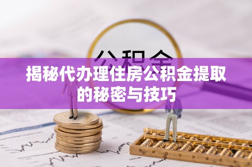 河南揭秘代办理住房公积金提取的秘密与技巧