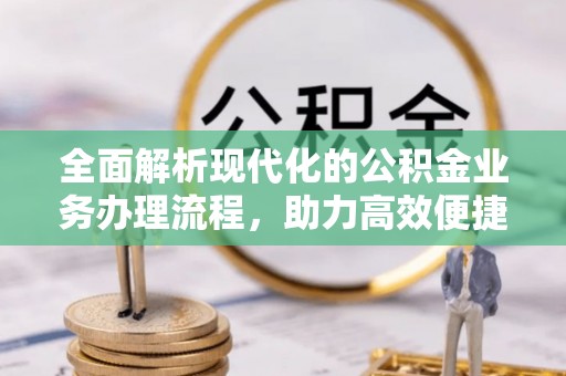 河南全面解析现代化的公积金业务办理流程，助力高效便捷生活