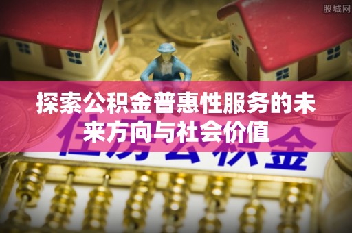 河南探索公积金普惠性服务的未来方向与社会价值