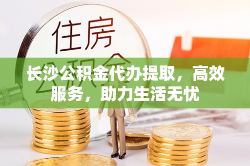 河南长沙公积金代办提取，高效服务，助力生活无忧