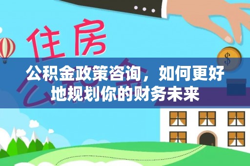 河南公积金政策咨询，如何更好地规划你的财务未来