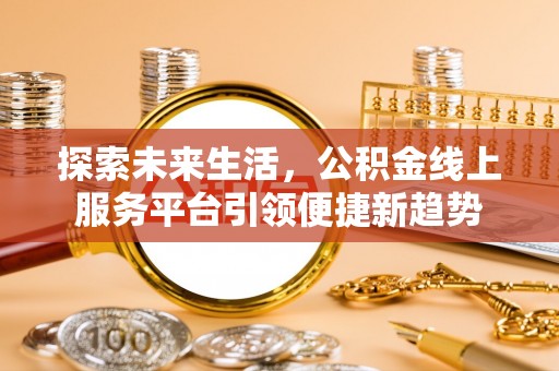 河南探索未来生活，公积金线上服务平台引领便捷新趋势
