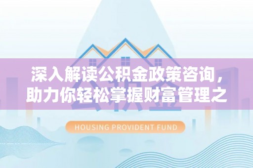 河南深入解读公积金政策咨询，助力你轻松掌握财富管理之道