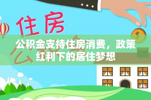 河南公积金支持住房消费，政策红利下的居住梦想