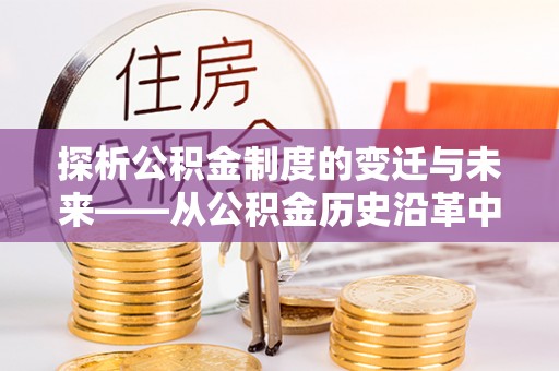 河南探析公积金制度的变迁与未来——从公积金历史沿革中读懂社会福利发展