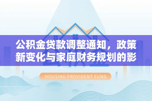 河南公积金贷款调整通知，政策新变化与家庭财务规划的影响